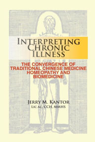 Title: Interpreting Chronic Illness: : The Convergence of Traditional Chinese Medicine, Homeopathy, and Biomedicine, Author: Jerry M Kantor