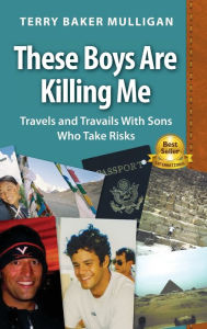 Title: These Boys Are Killing Me: Travels and Travails With Sons Who Take Risks, Author: Terry Baker Mulligan