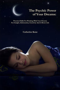 Title: The Psychic Power of Your Dreams: Practical Skills For Working With Your Dreams For Insight, Information, Creativity And A Better Life, Author: Catherine Kane