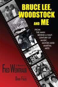 Title: Bruce Lee, Woodstock And Me: From The Man Behind A Half-Century of Music, Movies and Martial Arts, Author: Fred Weintraub