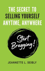Title: The Secret to Selling Yourself Anytime, Anywhere: Start Bragging!, Author: Jeannette L Seibly
