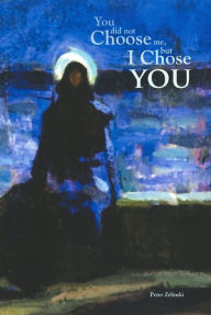 Title: You Did Not Choose Me, But I Chose You: Why We Believe and What We Are Supposed to Do About It, Author: Peter Zelinski