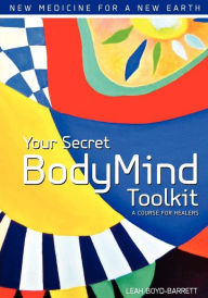 Title: Your Secret BodyMind Toolkit: New Medicine for a New Earth: a Course for Healers, Author: Leah Boyd-Barrett