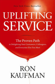 Title: Uplifting Service: The Proven Path to Delighting Your Customers, Colleagues, and Everyone Else You Meet, Author: Ron Kaufman