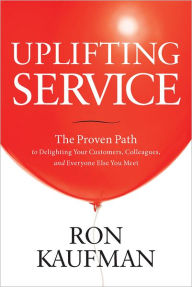 Title: Uplifting Service: The Proven Path to Delighting Your Customers, Colleagues, and Everyone Else You Meet, Author: Ron Kaufman