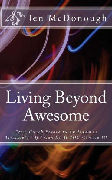 Living Beyond Awesome: The inspiring story of one ordinary mom's quest to use her God-given abilities to push her body, mind, and spirit beyond the limit