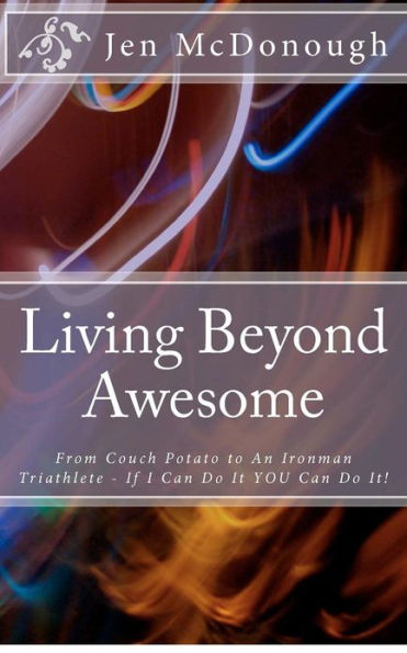 Living Beyond Awesome: The inspiring story of one ordinary mom's quest to use her God-given abilities to push her body, mind, and spirit beyond the limit