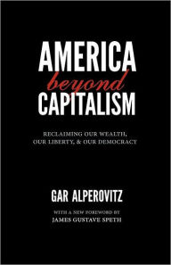 Title: America Beyond Capitalism: Reclaiming Our Wealth, Our Liberty, and Our Democracy, Author: Gar Alperovitz