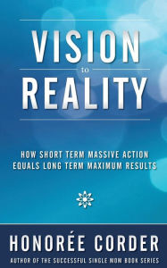 Title: Vision to Reality: How Short Term Massive Action Equals Long Term Maximum Results, Author: Honoree Corder