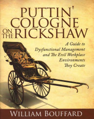 Title: Puttin' Cologne on the Rickshaw: A Guide to Dysfunctional Management and the Evil Workplace Environments They Create, Author: William Bouffard