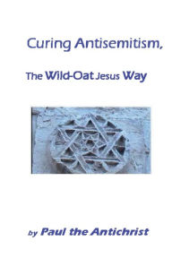 Title: Curing Antisemitism, the Wild-Oat Jesus Way, Author: Paul Arthur Cassidy