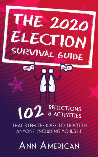 The 2020 Election Survival Guide: 102 Reflections & Activities That Stem The Urge to Throttle Anyone Including Yourself