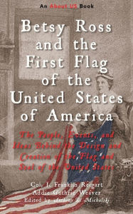 Title: Betsy Ross and the First Flag of the United States of America: The People, Events, and Ideas Behind the Design and Creation of the Flag and Seal of the United States, Author: Col. J. Franklin Reigart