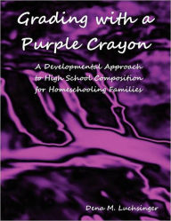 Title: Grading with a Purple Crayon: A Developmental Approach to High School Composition for Homeschooling Families, Author: Dena M. Luchsinger