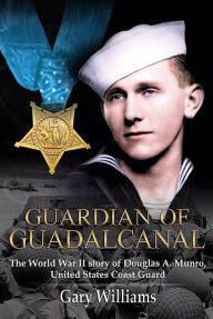 Title: Guardian of Guadalcanal: The World War II Story of Douglas A. Munro, United States Coast Guard, Author: Gary L. Williams