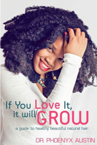 Title: If You Love It, It Will Grow: A Guide To Healthy, Beautiful Natural Hair, Author: Phoenyx Austin M D