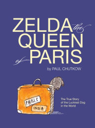 Title: Zelda, The Queen of Paris: The True Story of The Luckiest Dog in The World, Author: Paul Chutkow