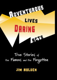 Title: Adventurous Lives, Daring Acts: True Stories of The Famous and The Forgotten, Author: Jim Holden