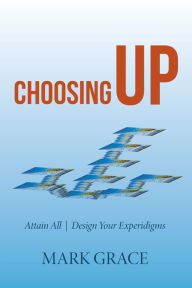 Title: Choosing Up: Attain All - Design Your Experidigms, Author: Mark Grace