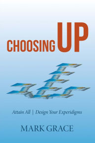 Title: Choosing Up: Attain All - Design Your Experidigms, Author: Mark Grace