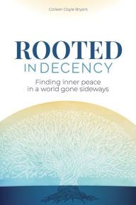 Title: Rooted in Decency: Finding inner peace in a world gone sideways, Author: Colleen Doyle Bryant