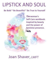 Title: Lipstick and Soul: The Woman's Self-Care Workbook. Inspired by Beauty and the Power of Feminine Presence, Author: Joan Shaver