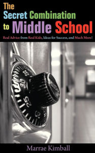 Title: The Secret Combination to Middle School; Real Advice from Real Kids, Ideas for Success, and Much More!, Author: Marrae Kimball
