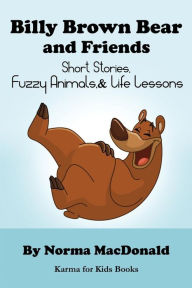 Title: Billy Brown Bear and Friends: Short Stories, Fuzzy Animals, and Life Lessons, Author: Norma MacDonald