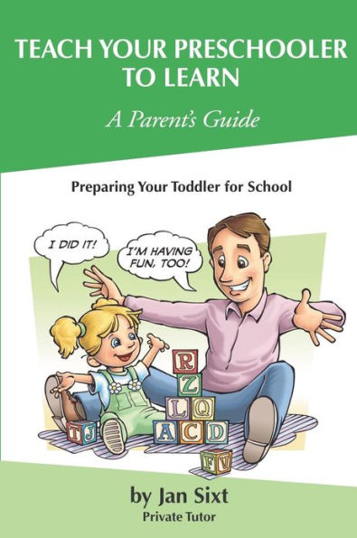 Teach Your Preschooler to Learn, A Parent's Guide: Preparing Your Toddler for School