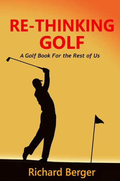 Re-Thinking Golf: A Golf Book For The Rest Of Us