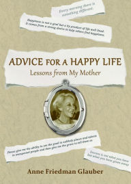 Title: Advice for A Happy Life: Lessons from my Mother, Author: Anne Friedman Glauber