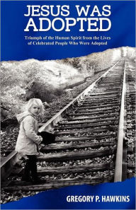 Title: Jesus Was Adopted: Triumph of the Human Spirit from the Lives of Celebrated People Who Were Adopted, Author: Gregory P Hawkins