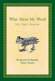 Title: What About My Wood! 101 Sufi Stories, Author: Taner Ansari