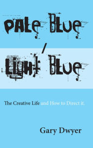 Title: Pale Blue / Light Blue: The Creative Life and How to Direct It., Author: Gary Dwyer