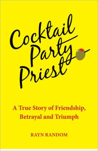 Title: Cocktail Party Priest: A True Story of Friendship, Betrayal and Triumph, Author: Rayn Random