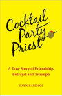 Cocktail Party Priest: A True Story of Friendship, Betrayal and Triumph