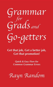 Title: Grammar for Grads and Go-getters: Get that job, Get a better job, Get that promotion! Quick and Easy Fixes for Common Grammar Errors, Author: Rayn Random