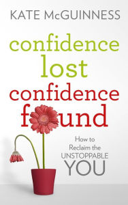 Title: Confidence Lost / Confidence Found: How to Reclaim the Unstoppable You, Author: Kate McGuinness