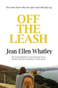 Title: Off the Leash: How My Dog Inspired Me to Quit My Job, Pack My Car, and Take a Road Trip Across America to Reclaim My Life, Author: Jean Ellen Whatley