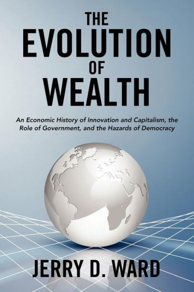 The Evolution of Wealth: An Economic History of Innovation and Capitalism, the Role of Government, and the Hazards of Democracy