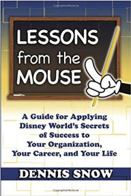 Title: Lessons From the Mouse: A Guide for Applying Disney World's Secrets of Success to Your Organization, Your Career, and Your Life, Author: Dennis Snow