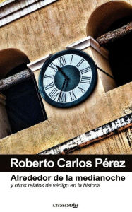 Title: Alrededor de la Media Noche: Y Otros Relatos de Vértigo en la Historia, Author: Roberto Carlos Pérez