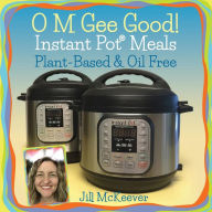 Title: O M Gee Good! Instant Pot Meals, Plant-Based & Oil-free, Author: Jill McKeever