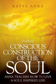 Title: Conscious Construction of the Soul: Anna Teaches How to Live a Soul Inspired Life, Author: Katye Anna