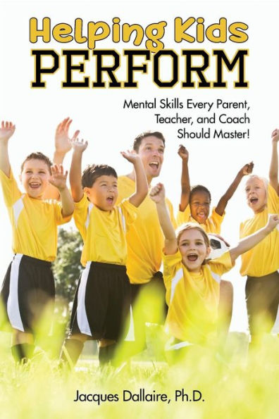 Helping Kids Perform: Mental Skills Every Parent, Teacher, and Coach Should Master!