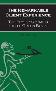 Title: The Remarkable Client Experience: The Professional's Little Green Book, Author: Tom Chapple