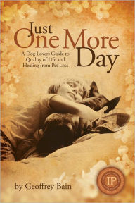 Title: Just One More Day: A Dog Lovers Guide to Quality of Life and Healing from Pet Loss, Author: Geoffrey Bain