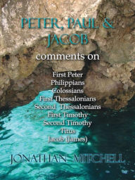 Title: Peter, Paul and Jacob, Comments On First Peter, Philippians, Colossians, First Thessalonians, Second Thessalonians, First Timothy, Second Timothy, Titus, Jacob (James), Author: Jonathan Paul Mitchell