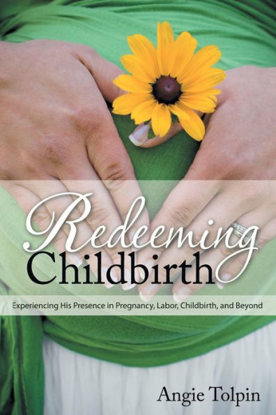 Redeeming Childbirth: Experiencing His Presence in Pregnancy, Labor, Childbirth, and Beyond