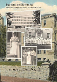 Title: Bedpans and Backrubs: The Trials and Joys of a Student Nurse (1950-1953), Author: Marilyn Joyce Minter Wolgemuth